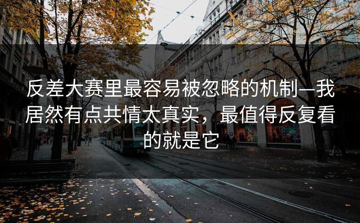 反差大赛里最容易被忽略的机制—我居然有点共情太真实,最值得反复看的就是它