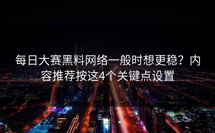 每日大赛黑料网络一般时想更稳？内容推荐按这4个关键点设置
