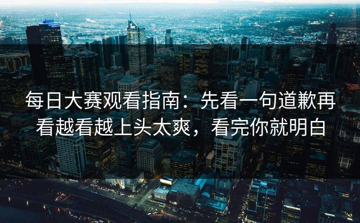 每日大赛观看指南：先看一句道歉再看越看越上头太爽，看完你就明白