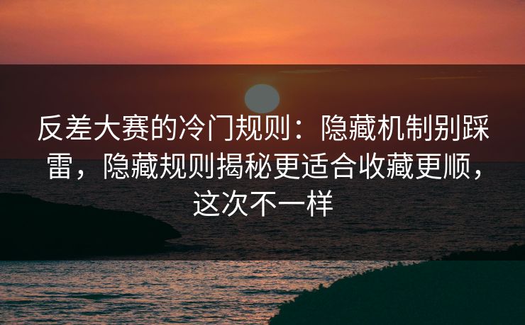 反差大赛的冷门规则:隐藏机制别踩雷,隐藏规则揭秘更适合收藏更顺,这次不一样