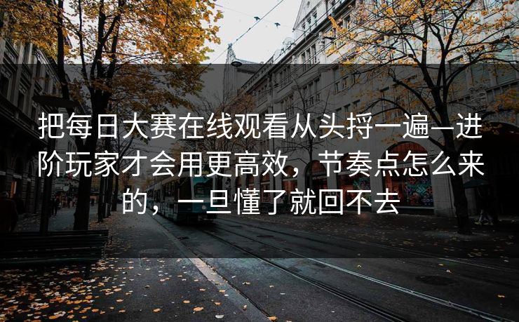 把每日大赛在线观看从头捋一遍—进阶玩家才会用更高效,节奏点怎么来的,一旦懂了就回不去