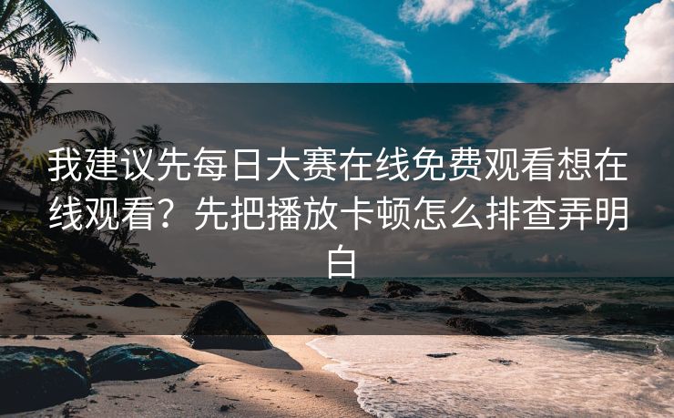我建议先每日大赛在线免费观看想在线观看？先把播放卡顿怎么排查弄明白
