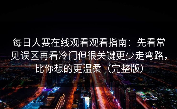 每日大赛在线观看观看指南:先看常见误区再看冷门但很关键更少走弯路,比你想的更温柔(完整版)
