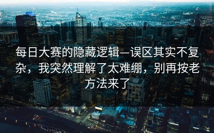 每日大赛的隐藏逻辑—误区其实不复杂，我突然理解了太难绷，别再按老方法来了