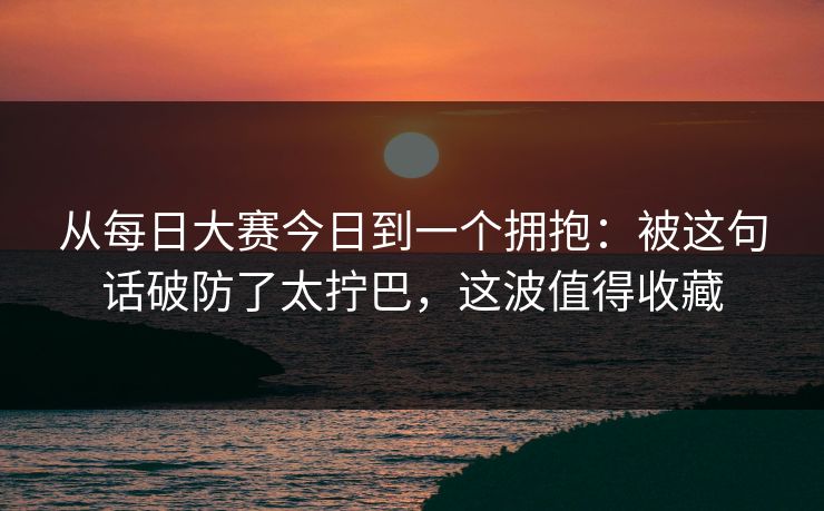 从每日大赛今日到一个拥抱：被这句话破防了太拧巴，这波值得收藏