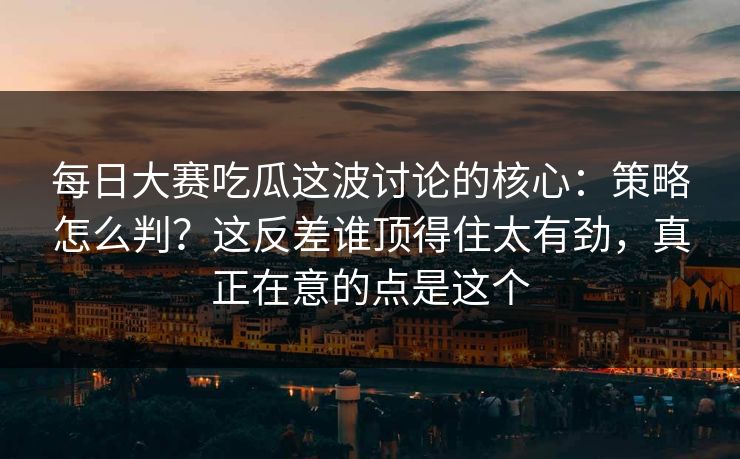 每日大赛吃瓜这波讨论的核心:策略怎么判?这反差谁顶得住太有劲,真正在意的点是这个