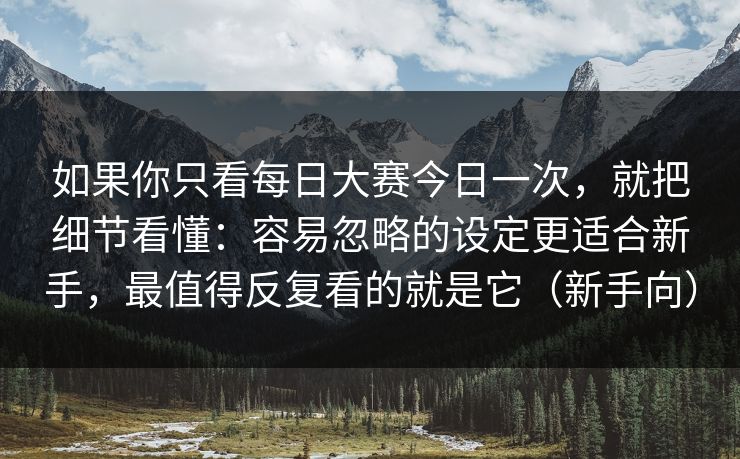 如果你只看每日大赛今日一次,就把细节看懂:容易忽略的设定更适合新手,最值得反复看的就是它(新手向)