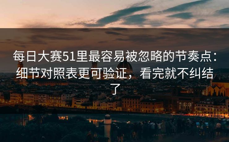 每日大赛51里最容易被忽略的节奏点:细节对照表更可验证,看完就不纠结了