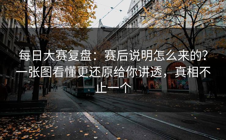每日大赛复盘:赛后说明怎么来的?一张图看懂更还原给你讲透,真相不止一个