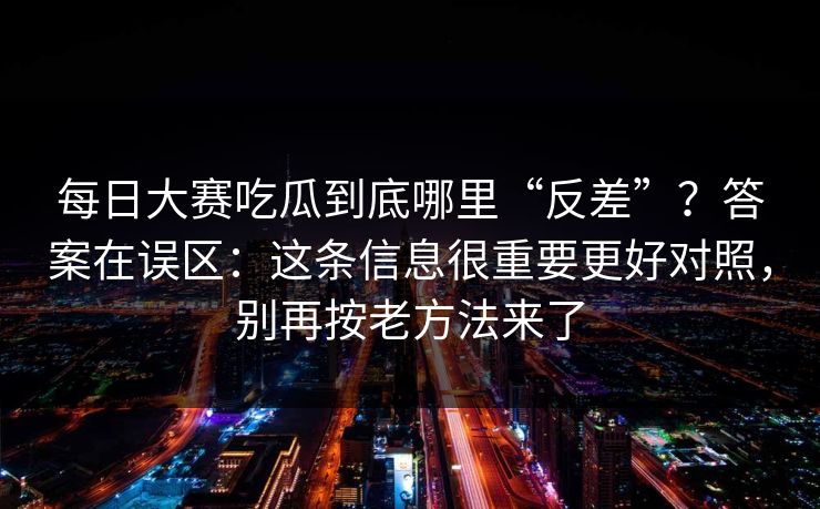 每日大赛吃瓜到底哪里“反差”？答案在误区：这条信息很重要更好对照，别再按老方法来了