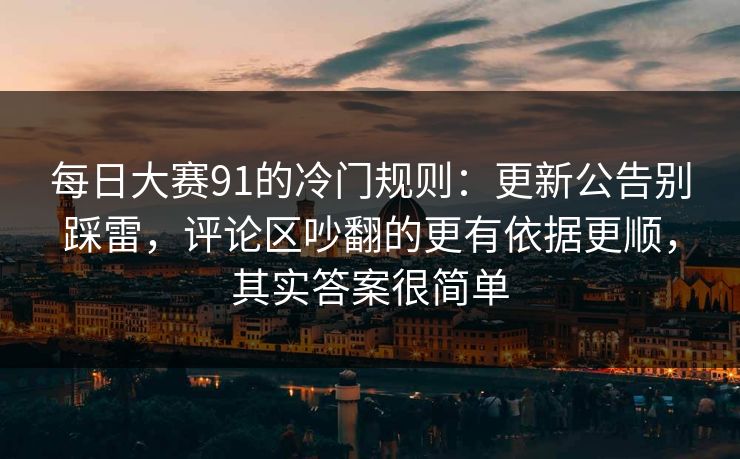 每日大赛91的冷门规则:更新公告别踩雷,评论区吵翻的更有依据更顺,其实答案很简单