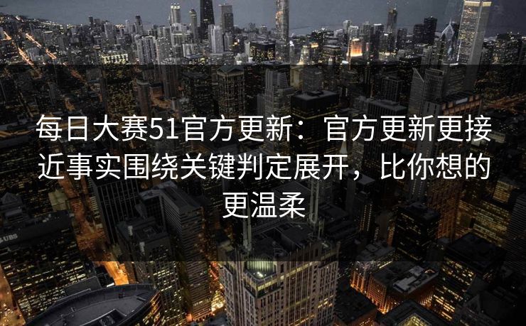 每日大赛51官方更新:官方更新更接近事实围绕关键判定展开,比你想的更温柔