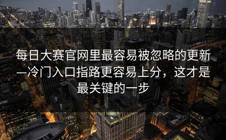 每日大赛官网里最容易被忽略的更新—冷门入口指路更容易上分,这才是最关键的一步