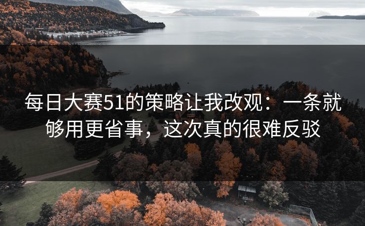 每日大赛51的策略让我改观:一条就够用更省事,这次真的很难反驳