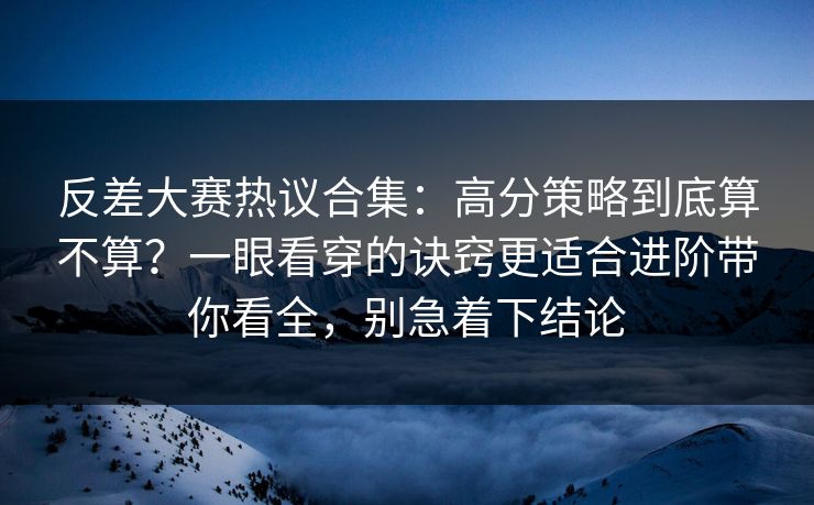 反差大赛热议合集:高分策略到底算不算?一眼看穿的诀窍更适合进阶带你看全,别急着下结论