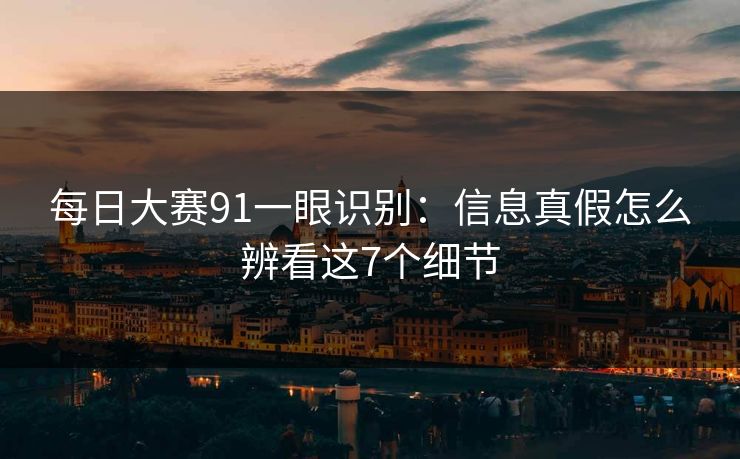 每日大赛91一眼识别:信息真假怎么辨看这7个细节
