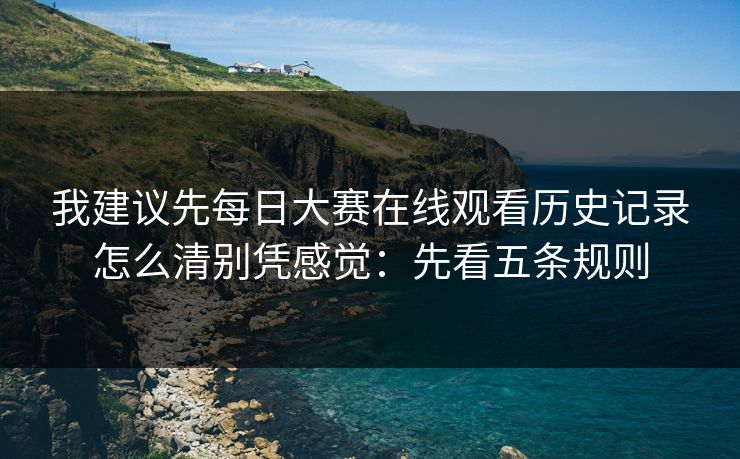 我建议先每日大赛在线观看历史记录怎么清别凭感觉:先看五条规则
