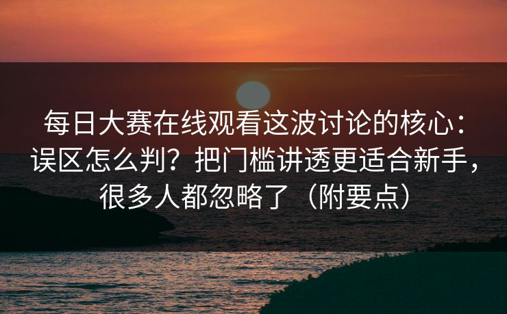 每日大赛在线观看这波讨论的核心:误区怎么判?把门槛讲透更适合新手,很多人都忽略了(附要点)