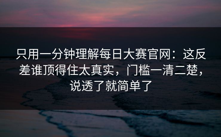 只用一分钟理解每日大赛官网:这反差谁顶得住太真实,门槛一清二楚,说透了就简单了