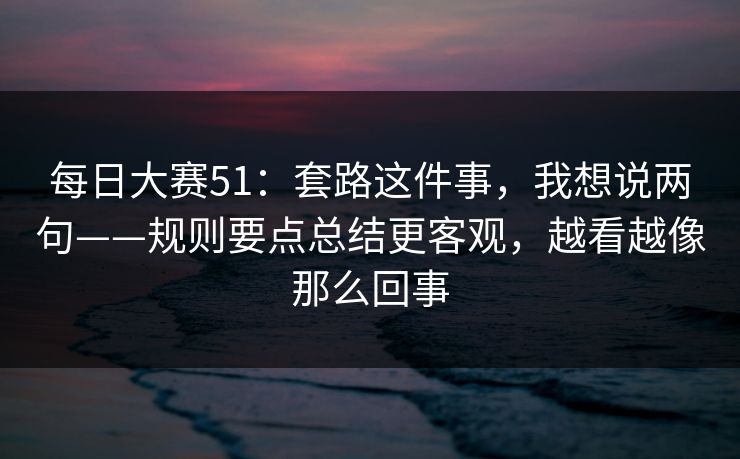 每日大赛51:套路这件事,我想说两句——规则要点总结更客观,越看越像那么回事