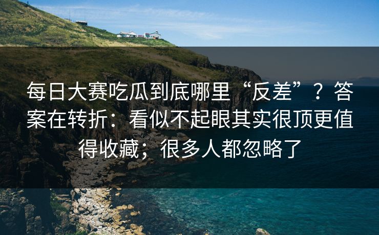 每日大赛吃瓜到底哪里“反差”?答案在转折:看似不起眼其实很顶更值得收藏;很多人都忽略了
