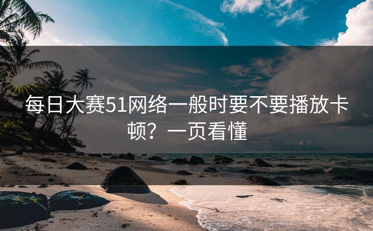 每日大赛51网络一般时要不要播放卡顿?一页看懂