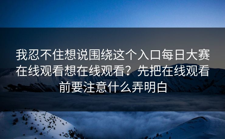 我忍不住想说围绕这个入口每日大赛在线观看想在线观看?先把在线观看前要注意什么弄明白
