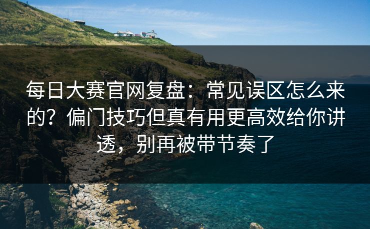 每日大赛官网复盘:常见误区怎么来的?偏门技巧但真有用更高效给你讲透,别再被带节奏了