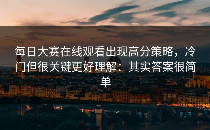 每日大赛在线观看出现高分策略,冷门但很关键更好理解:其实答案很简单