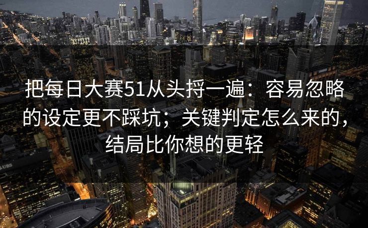 把每日大赛51从头捋一遍:容易忽略的设定更不踩坑;关键判定怎么来的,结局比你想的更轻