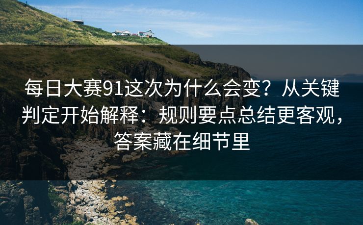每日大赛91这次为什么会变?从关键判定开始解释:规则要点总结更客观,答案藏在细节里