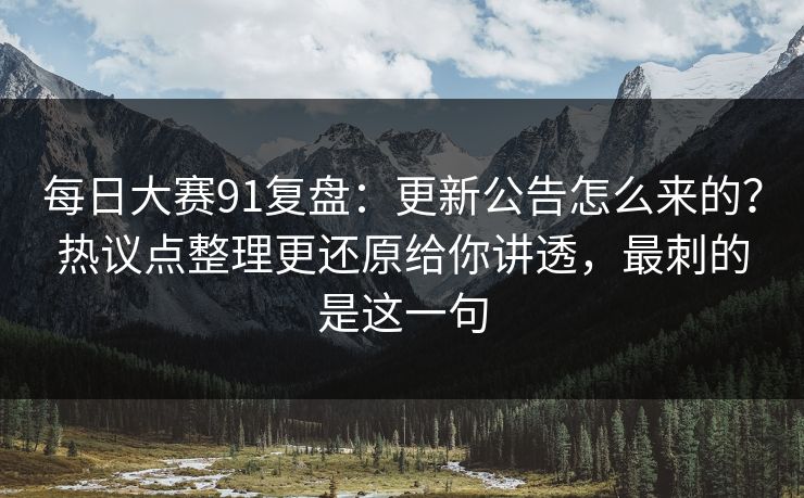 每日大赛91复盘:更新公告怎么来的?热议点整理更还原给你讲透,最刺的是这一句