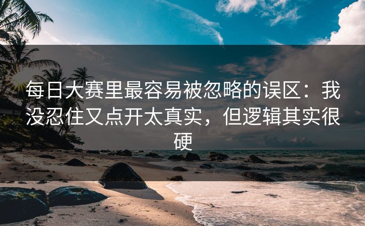 每日大赛里最容易被忽略的误区:我没忍住又点开太真实,但逻辑其实很硬
