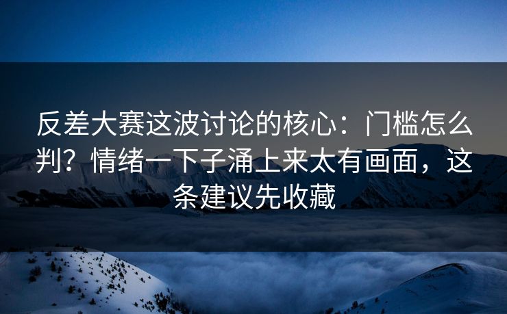 反差大赛这波讨论的核心:门槛怎么判?情绪一下子涌上来太有画面,这条建议先收藏