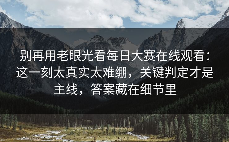 别再用老眼光看每日大赛在线观看:这一刻太真实太难绷,关键判定才是主线,答案藏在细节里