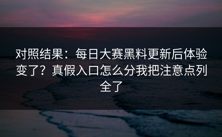 对照结果:每日大赛黑料更新后体验变了?真假入口怎么分我把注意点列全了