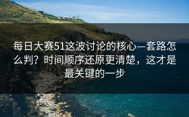 每日大赛51这波讨论的核心—套路怎么判?时间顺序还原更清楚,这才是最关键的一步