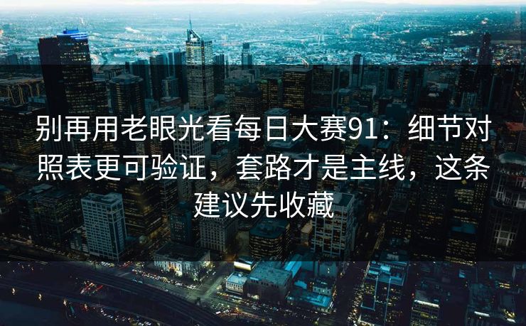 别再用老眼光看每日大赛91:细节对照表更可验证,套路才是主线,这条建议先收藏