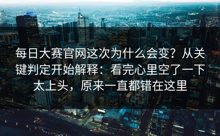 每日大赛官网这次为什么会变?从关键判定开始解释:看完心里空了一下太上头,原来一直都错在这里