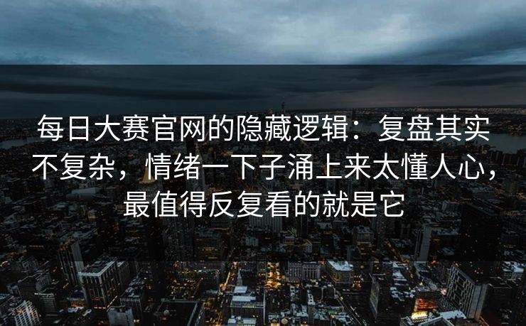 每日大赛官网的隐藏逻辑:复盘其实不复杂,情绪一下子涌上来太懂人心,最值得反复看的就是它