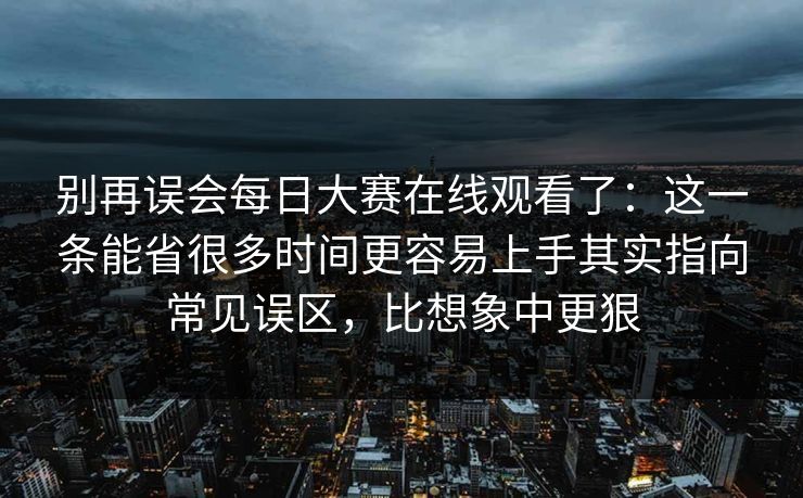 别再误会每日大赛在线观看了:这一条能省很多时间更容易上手其实指向常见误区,比想象中更狠