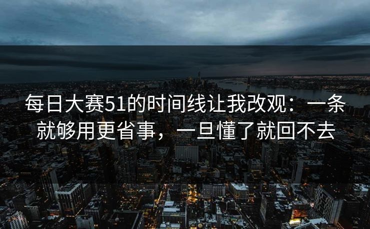 每日大赛51的时间线让我改观:一条就够用更省事,一旦懂了就回不去