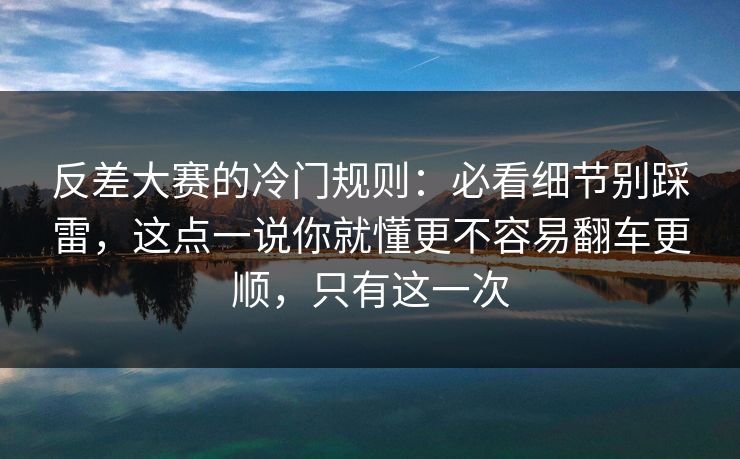 反差大赛的冷门规则:必看细节别踩雷,这点一说你就懂更不容易翻车更顺,只有这一次