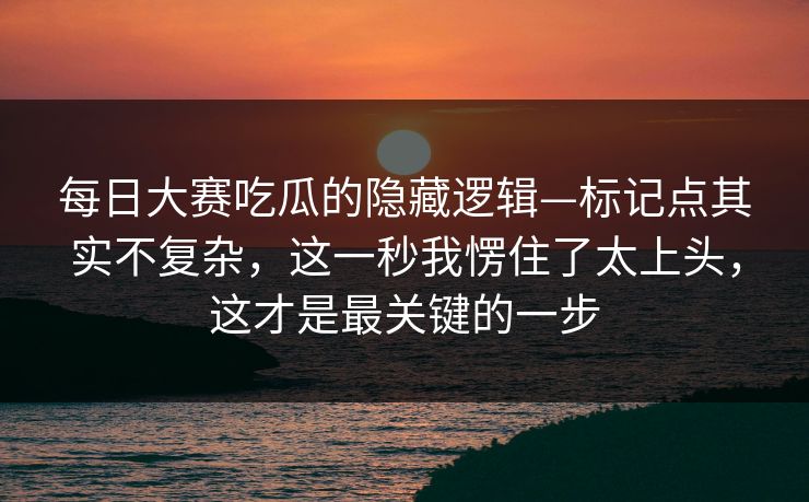 每日大赛吃瓜的隐藏逻辑—标记点其实不复杂,这一秒我愣住了太上头,这才是最关键的一步