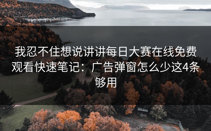 我忍不住想说讲讲每日大赛在线免费观看快速笔记:广告弹窗怎么少这4条够用