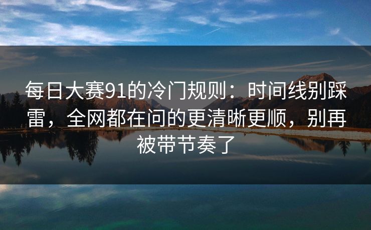 每日大赛91的冷门规则:时间线别踩雷,全网都在问的更清晰更顺,别再被带节奏了