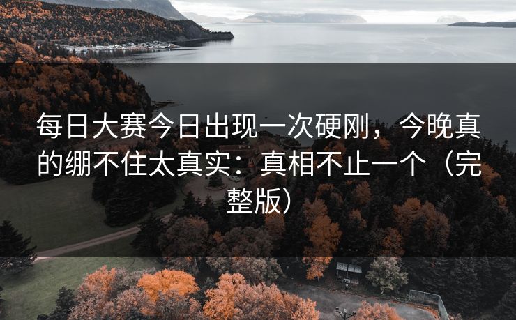 每日大赛今日出现一次硬刚,今晚真的绷不住太真实:真相不止一个(完整版)