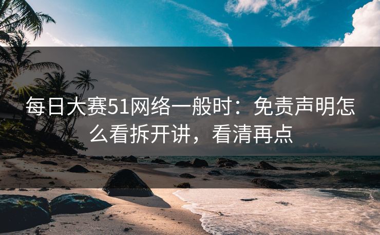每日大赛51网络一般时：免责声明怎么看拆开讲，看清再点