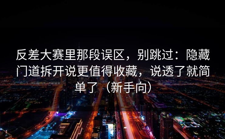 反差大赛里那段误区,别跳过:隐藏门道拆开说更值得收藏,说透了就简单了(新手向) 反差大赛里那段误区,别跳过:隐藏门道拆开说更值得收藏,说透了就简单了(新手向)