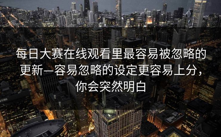 每日大赛在线观看里最容易被忽略的更新—容易忽略的设定更容易上分,你会突然明白 每日大赛在线观看里最容易被忽略的更新—容易忽略的设定更容易上分,你会突然明白